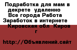 Подработка для мам в декрете (удаленно) - Все города Работа » Заработок в интернете   . Кировская обл.,Киров г.